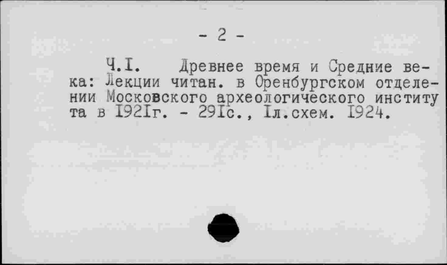 ﻿Ч.І. Древнее время и Средние века: Лекции читан, в Оренбургском отделении Московского археологического институ та в 1921г. - 291с., 1л.схем. 1924.